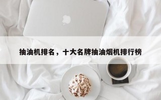 抽油机排名，十大名牌抽油烟机排行榜