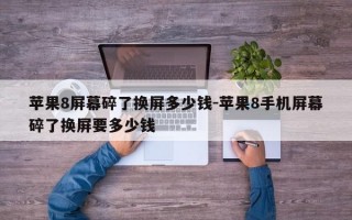 苹果8屏幕碎了换屏多少钱-苹果8手机屏幕碎了换屏要多少钱