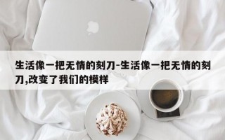 生活像一把无情的刻刀-生活像一把无情的刻刀,改变了我们的模样