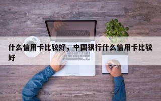 什么信用卡比较好，中国银行什么信用卡比较好