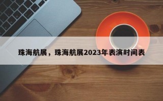 珠海航展，珠海航展2023年表演时间表