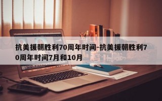 抗美援朝胜利70周年时间-抗美援朝胜利70周年时间7月和10月