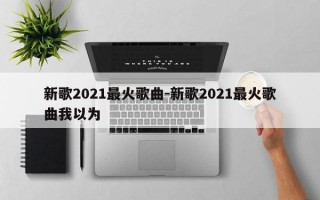 新歌2021最火歌曲-新歌2021最火歌曲我以为