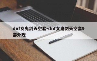 dnf女鬼剑天空套-dnf女鬼剑天空套9套外观