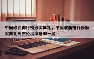 中国歌曲排行榜颁奖典礼，中国歌曲排行榜颁奖典礼周杰伦出席是哪一届