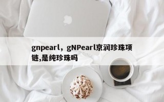 gnpearl，gNPearl京润珍珠项链,是纯珍珠吗