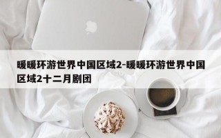 暖暖环游世界中国区域2-暖暖环游世界中国区域2十二月剧团