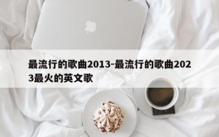 最流行的歌曲2013-最流行的歌曲2023最火的英文歌