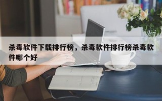 杀毒软件下载排行榜，杀毒软件排行榜杀毒软件哪个好