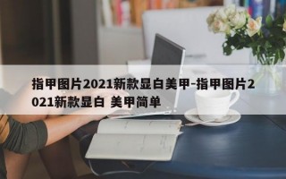 指甲图片2021新款显白美甲-指甲图片2021新款显白 美甲简单