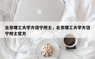 北京理工大学方岱宁院士，北京理工大学方岱宁院士官方