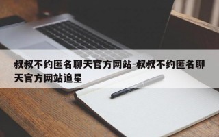 叔叔不约匿名聊天官方网站-叔叔不约匿名聊天官方网站追星