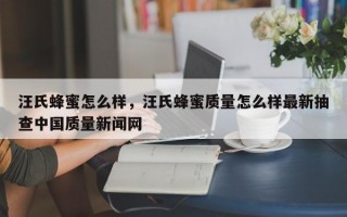 汪氏蜂蜜怎么样，汪氏蜂蜜质量怎么样最新抽查中国质量新闻网