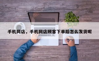 手机网店，手机网店顾客下单后怎么发货呢