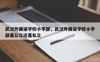 武汉外国语学校小学部，武汉外国语学校小学部是公立还是私立