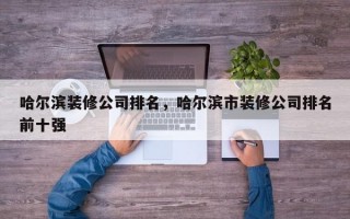 哈尔滨装修公司排名，哈尔滨市装修公司排名前十强