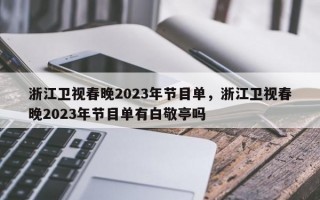 浙江卫视春晚2023年节目单，浙江卫视春晚2023年节目单有白敬亭吗