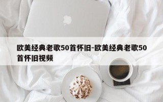 欧美经典老歌50首怀旧-欧美经典老歌50首怀旧视频