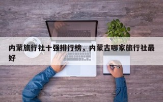 内蒙旅行社十强排行榜，内蒙古哪家旅行社最好