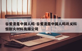 谷爱凌是中国人吗-谷爱凌是中国人吗巩义科恒耐火材料有限公司