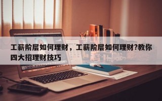 工薪阶层如何理财，工薪阶层如何理财?教你四大招理财技巧