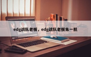 edg战队老板，edg战队老板朱一航