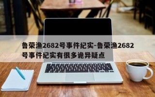 鲁荣渔2682号事件纪实-鲁荣渔2682号事件纪实有很多诡异疑点