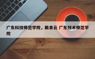 广东科技师范学院，戴青云 广东技术师范学院