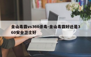 金山毒霸vs360杀毒-金山毒霸好还是360安全卫士好