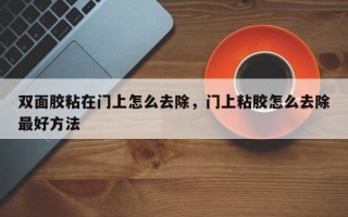 双面胶粘在门上怎么去除，门上粘胶怎么去除最好方法