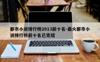 都市小说排行榜2013前十名-最火都市小说排行榜前十名已完结