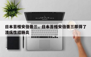 日本首相安倍晋三，日本首相安倍晋三郎得了溃疡性结肠炎