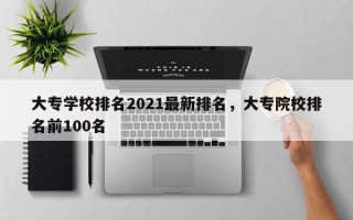 大专学校排名2021最新排名，大专院校排名前100名