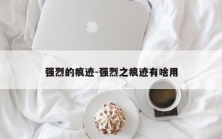 强烈的痕迹-强烈之痕迹有啥用