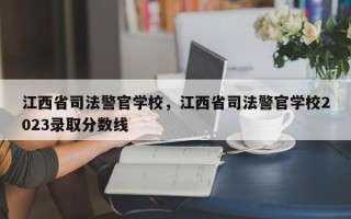 江西省司法警官学校，江西省司法警官学校2023录取分数线