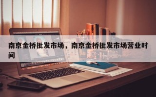 南京金桥批发市场，南京金桥批发市场营业时间