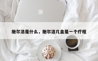 施尔洁是什么，施尔洁几盒是一个疗程