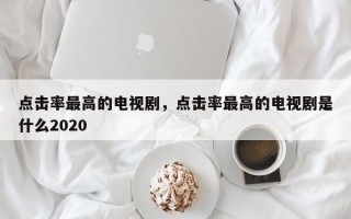 点击率最高的电视剧，点击率最高的电视剧是什么2020