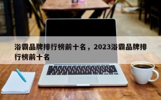 浴霸品牌排行榜前十名，2023浴霸品牌排行榜前十名