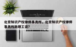 北京知识产权律师事务所，北京知识产权律师事务所助理工资?