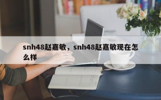 snh48赵嘉敏，snh48赵嘉敏现在怎么样