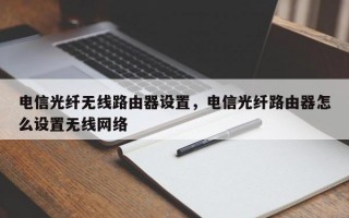 电信光纤无线路由器设置，电信光纤路由器怎么设置无线网络