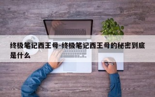 终极笔记西王母-终极笔记西王母的秘密到底是什么