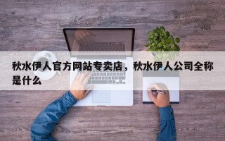 秋水伊人官方网站专卖店，秋水伊人公司全称是什么