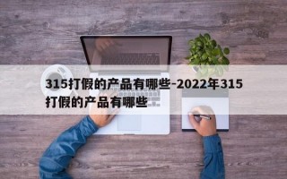 315打假的产品有哪些-2022年315打假的产品有哪些