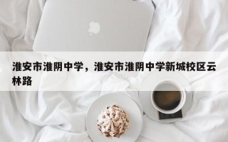 淮安市淮阴中学，淮安市淮阴中学新城校区云林路