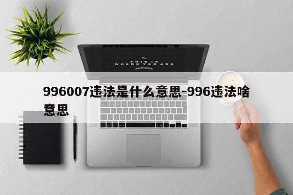 996007违法是什么意思-996违法啥意思-第1张图片