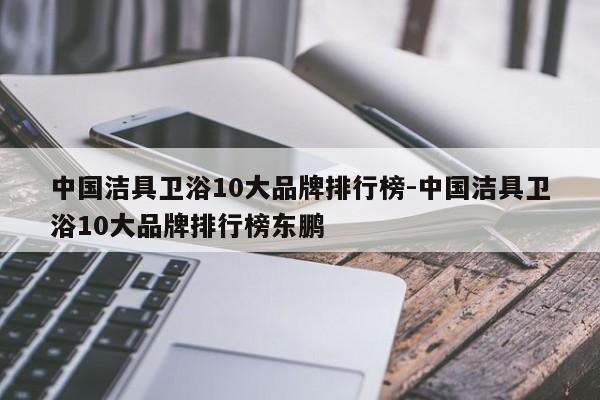 中国洁具卫浴10大品牌排行榜-中国洁具卫浴10大品牌排行榜东鹏-第1张图片