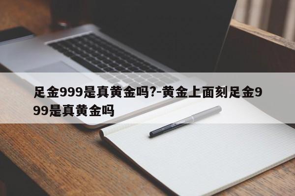 足金999是真黄金吗?-黄金上面刻足金999是真黄金吗-第1张图片