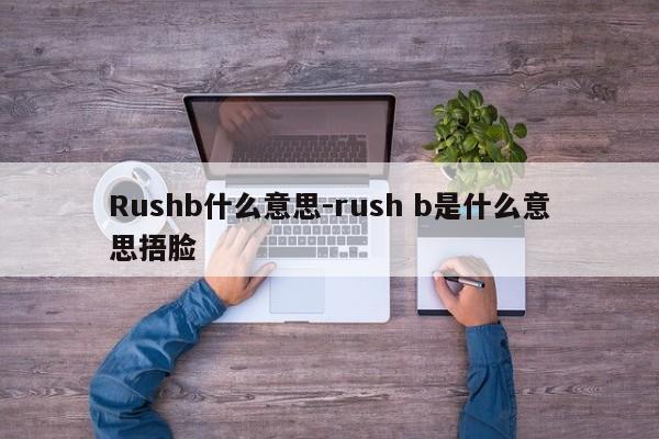 Rushb什么意思-rush b是什么意思捂脸-第1张图片